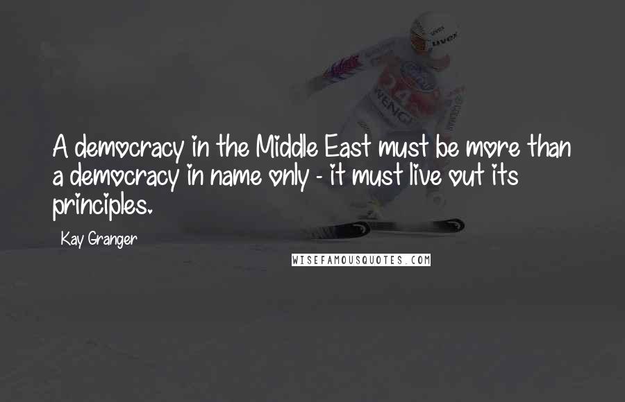 Kay Granger Quotes: A democracy in the Middle East must be more than a democracy in name only - it must live out its principles.