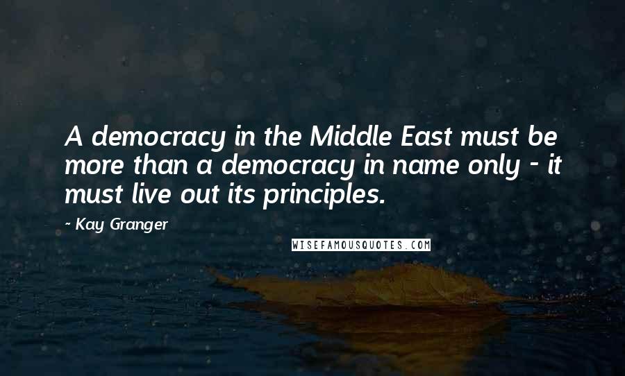 Kay Granger Quotes: A democracy in the Middle East must be more than a democracy in name only - it must live out its principles.