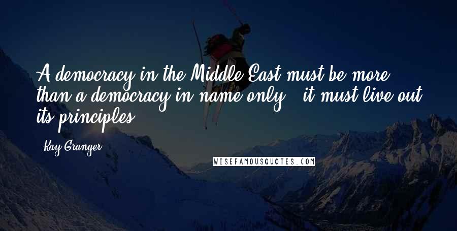 Kay Granger Quotes: A democracy in the Middle East must be more than a democracy in name only - it must live out its principles.