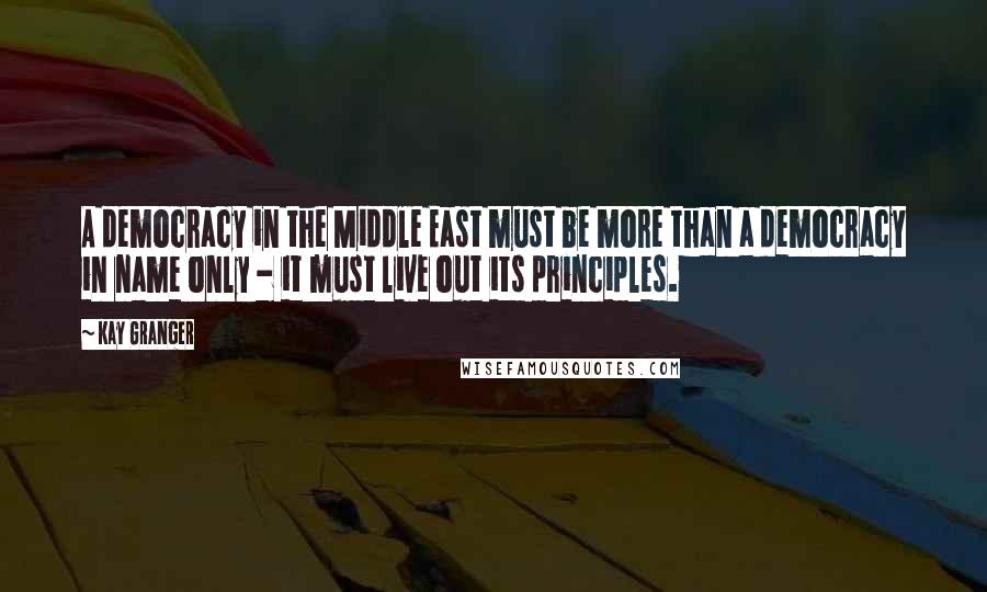 Kay Granger Quotes: A democracy in the Middle East must be more than a democracy in name only - it must live out its principles.