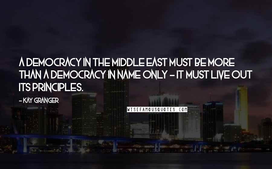 Kay Granger Quotes: A democracy in the Middle East must be more than a democracy in name only - it must live out its principles.