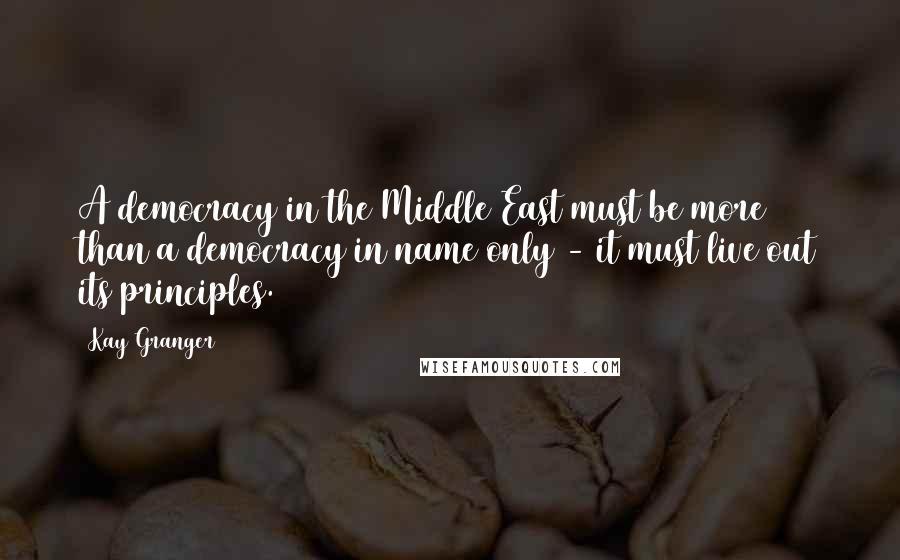 Kay Granger Quotes: A democracy in the Middle East must be more than a democracy in name only - it must live out its principles.