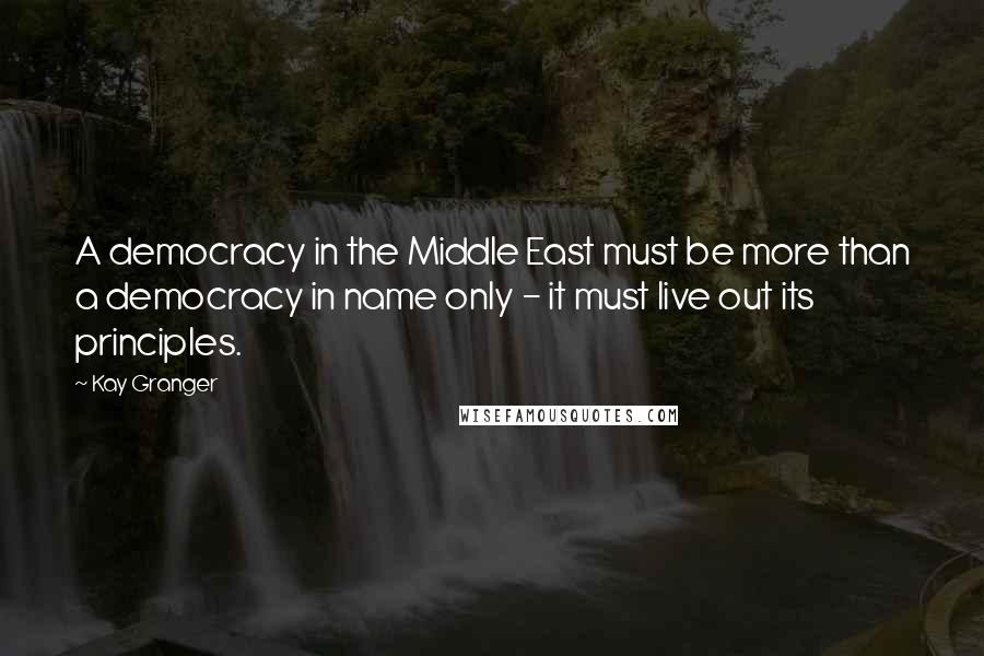 Kay Granger Quotes: A democracy in the Middle East must be more than a democracy in name only - it must live out its principles.