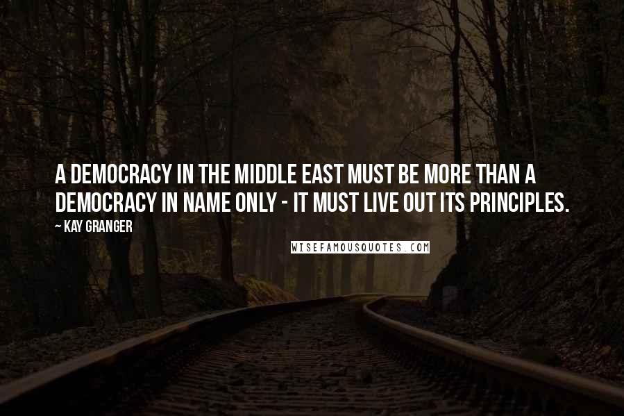 Kay Granger Quotes: A democracy in the Middle East must be more than a democracy in name only - it must live out its principles.