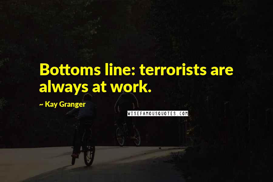 Kay Granger Quotes: Bottoms line: terrorists are always at work.