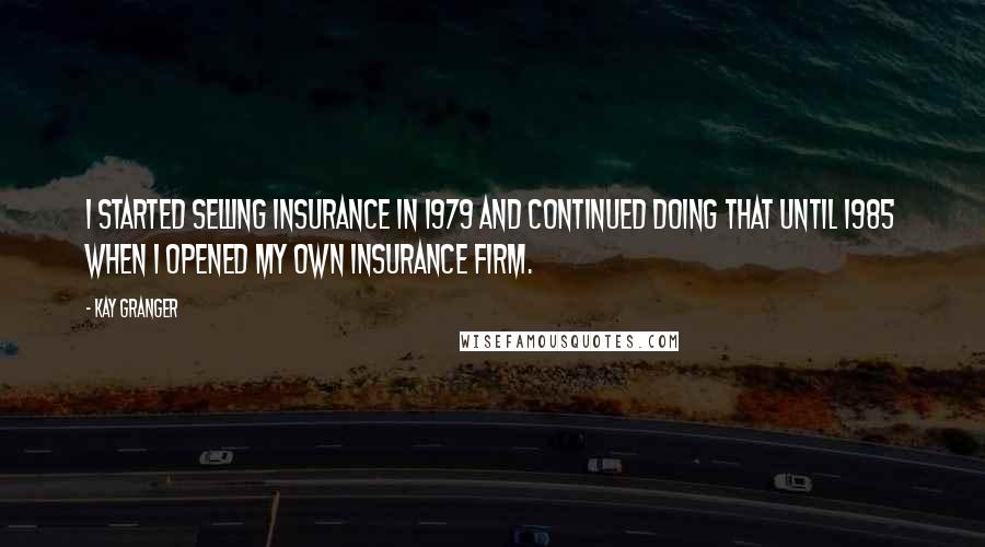 Kay Granger Quotes: I started selling insurance in 1979 and continued doing that until 1985 when I opened my own insurance firm.