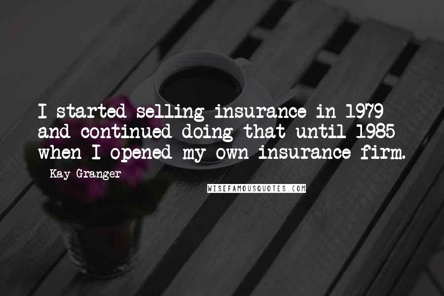 Kay Granger Quotes: I started selling insurance in 1979 and continued doing that until 1985 when I opened my own insurance firm.