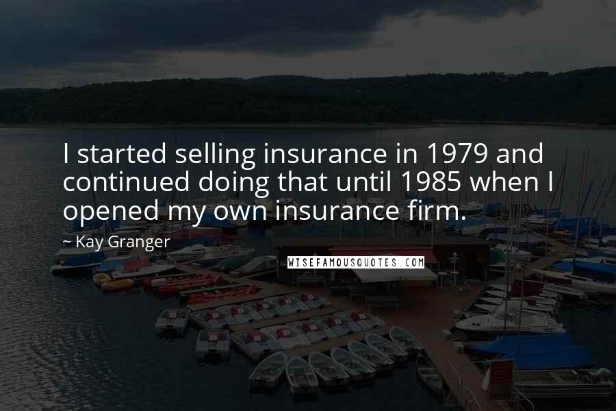 Kay Granger Quotes: I started selling insurance in 1979 and continued doing that until 1985 when I opened my own insurance firm.