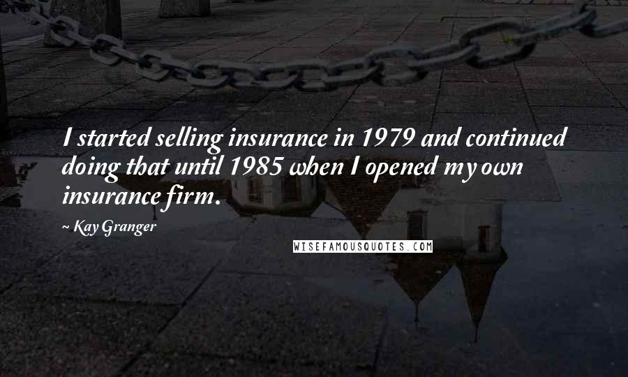 Kay Granger Quotes: I started selling insurance in 1979 and continued doing that until 1985 when I opened my own insurance firm.