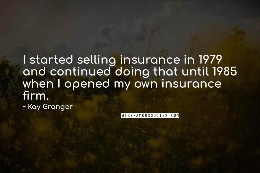 Kay Granger Quotes: I started selling insurance in 1979 and continued doing that until 1985 when I opened my own insurance firm.