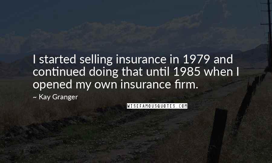 Kay Granger Quotes: I started selling insurance in 1979 and continued doing that until 1985 when I opened my own insurance firm.