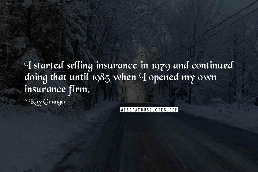 Kay Granger Quotes: I started selling insurance in 1979 and continued doing that until 1985 when I opened my own insurance firm.