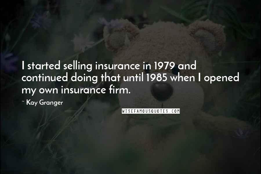 Kay Granger Quotes: I started selling insurance in 1979 and continued doing that until 1985 when I opened my own insurance firm.