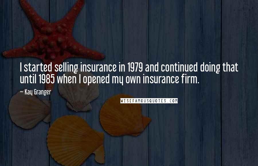 Kay Granger Quotes: I started selling insurance in 1979 and continued doing that until 1985 when I opened my own insurance firm.