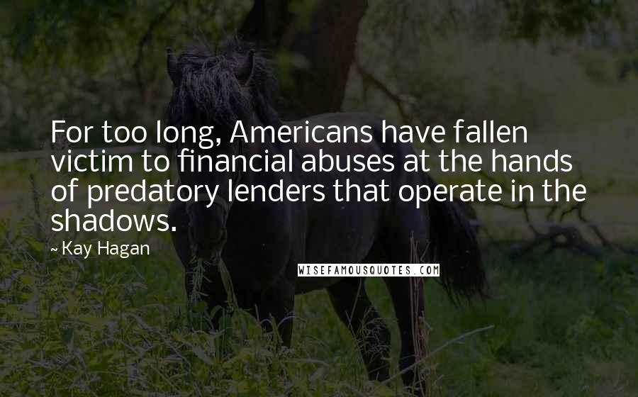 Kay Hagan Quotes: For too long, Americans have fallen victim to financial abuses at the hands of predatory lenders that operate in the shadows.