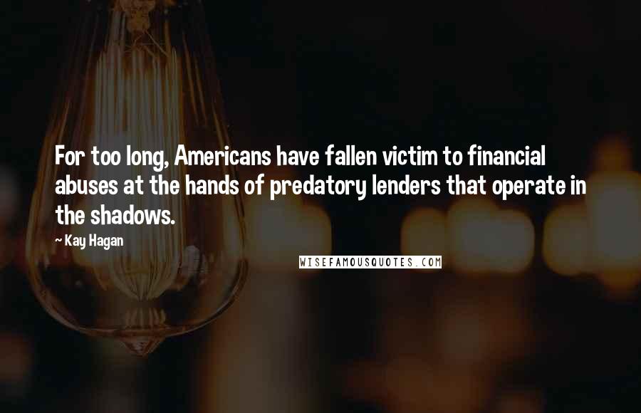 Kay Hagan Quotes: For too long, Americans have fallen victim to financial abuses at the hands of predatory lenders that operate in the shadows.