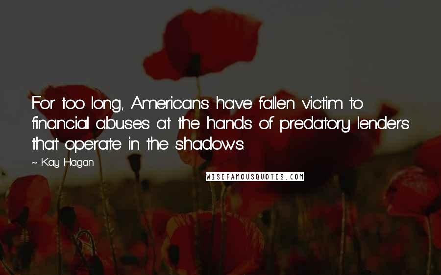 Kay Hagan Quotes: For too long, Americans have fallen victim to financial abuses at the hands of predatory lenders that operate in the shadows.