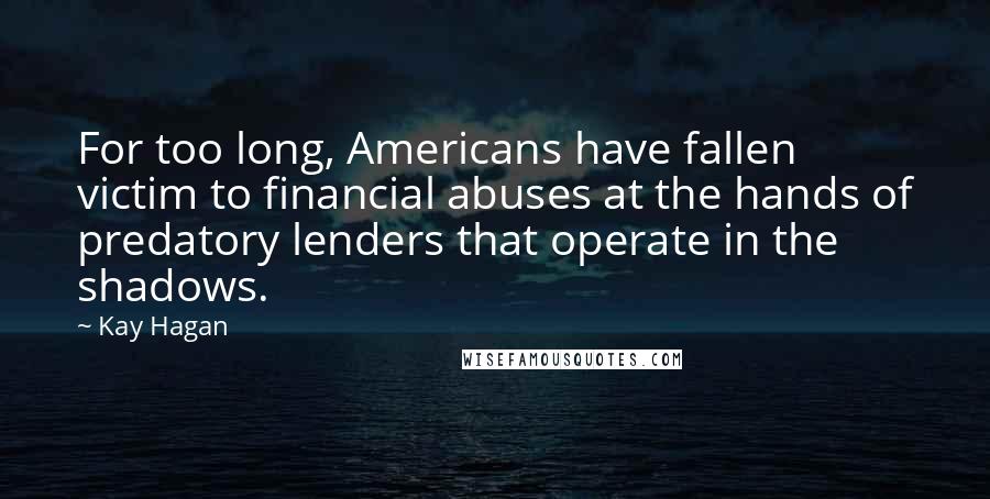 Kay Hagan Quotes: For too long, Americans have fallen victim to financial abuses at the hands of predatory lenders that operate in the shadows.