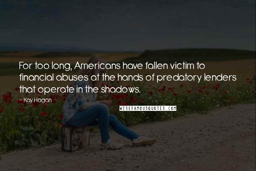 Kay Hagan Quotes: For too long, Americans have fallen victim to financial abuses at the hands of predatory lenders that operate in the shadows.