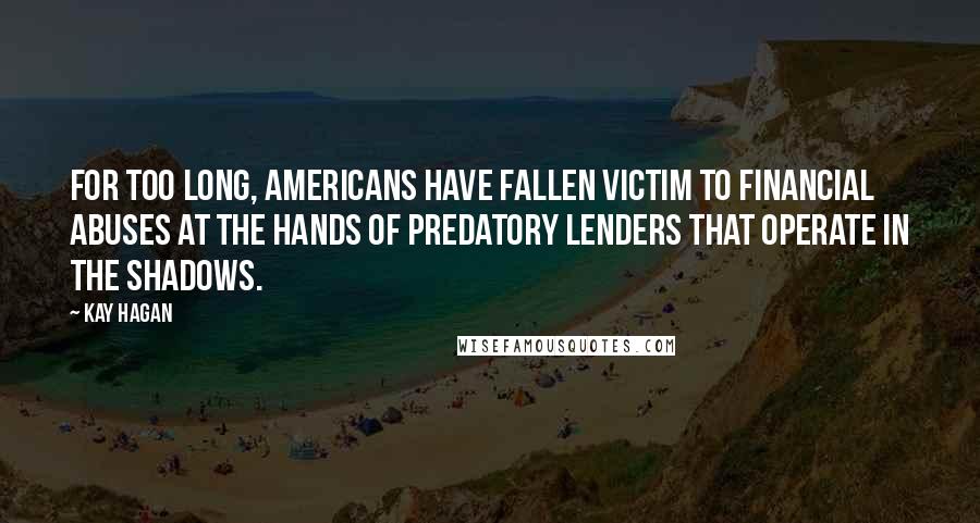 Kay Hagan Quotes: For too long, Americans have fallen victim to financial abuses at the hands of predatory lenders that operate in the shadows.