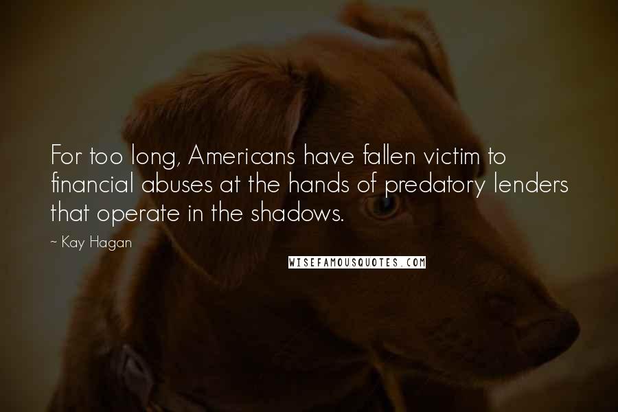 Kay Hagan Quotes: For too long, Americans have fallen victim to financial abuses at the hands of predatory lenders that operate in the shadows.