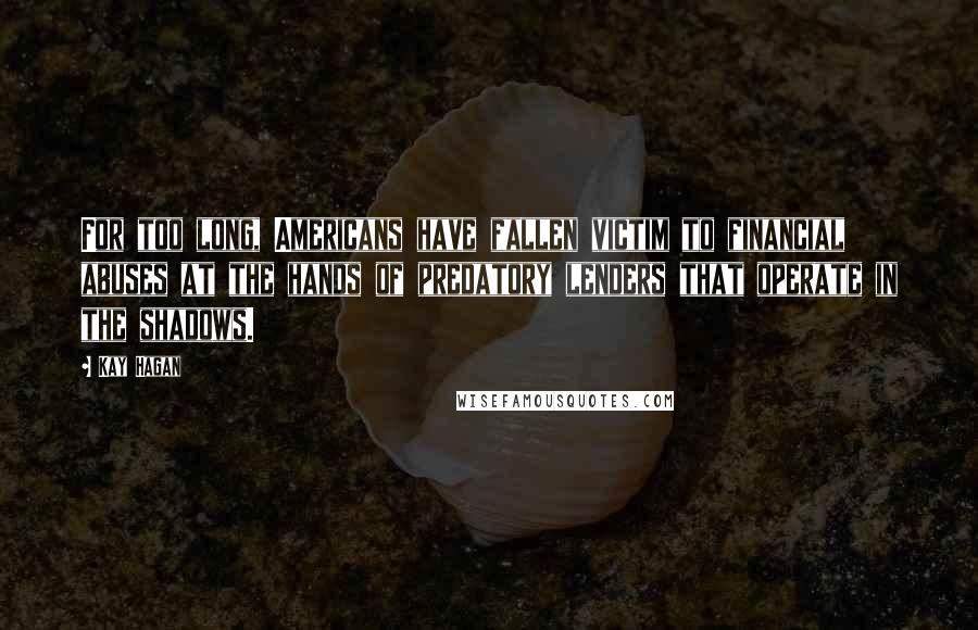 Kay Hagan Quotes: For too long, Americans have fallen victim to financial abuses at the hands of predatory lenders that operate in the shadows.
