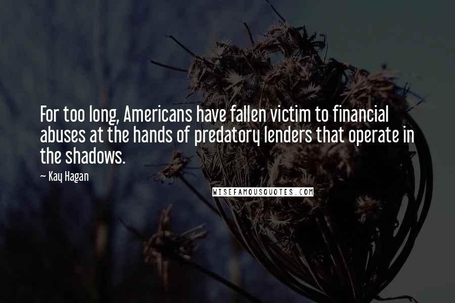 Kay Hagan Quotes: For too long, Americans have fallen victim to financial abuses at the hands of predatory lenders that operate in the shadows.