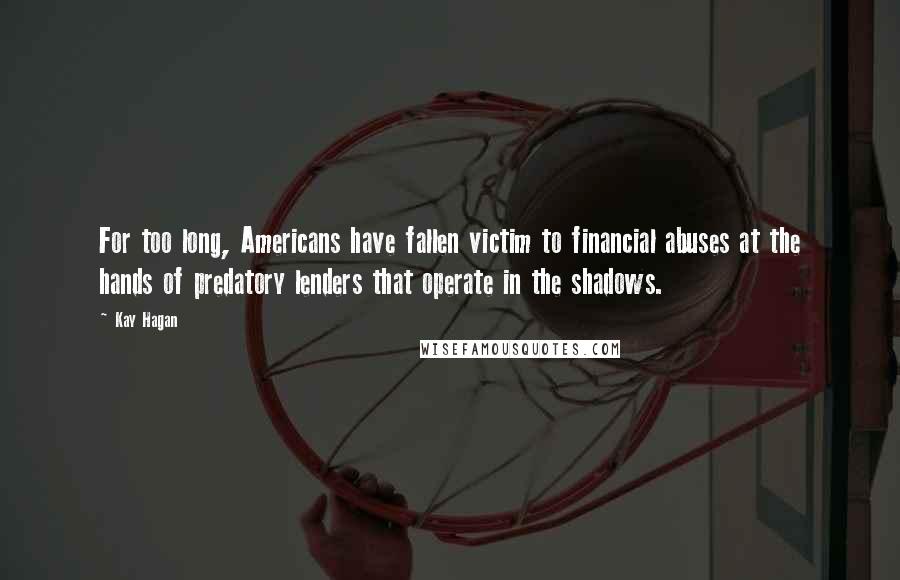 Kay Hagan Quotes: For too long, Americans have fallen victim to financial abuses at the hands of predatory lenders that operate in the shadows.