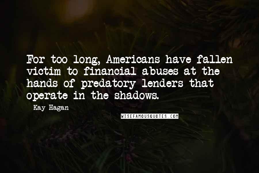 Kay Hagan Quotes: For too long, Americans have fallen victim to financial abuses at the hands of predatory lenders that operate in the shadows.