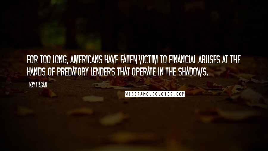 Kay Hagan Quotes: For too long, Americans have fallen victim to financial abuses at the hands of predatory lenders that operate in the shadows.