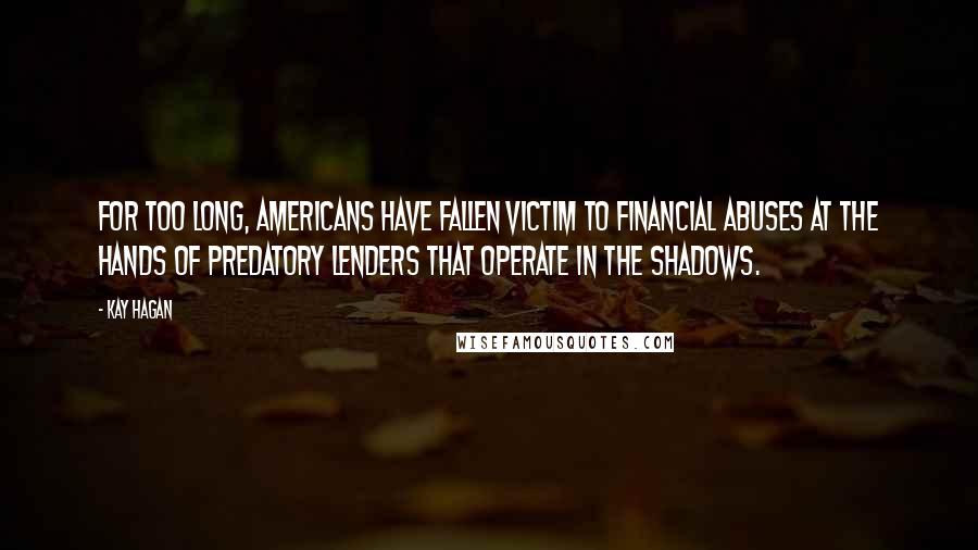 Kay Hagan Quotes: For too long, Americans have fallen victim to financial abuses at the hands of predatory lenders that operate in the shadows.