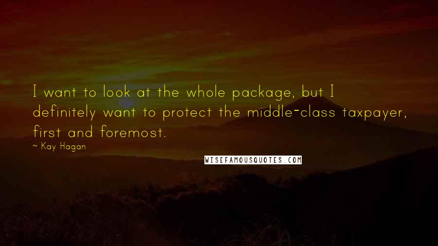 Kay Hagan Quotes: I want to look at the whole package, but I definitely want to protect the middle-class taxpayer, first and foremost.