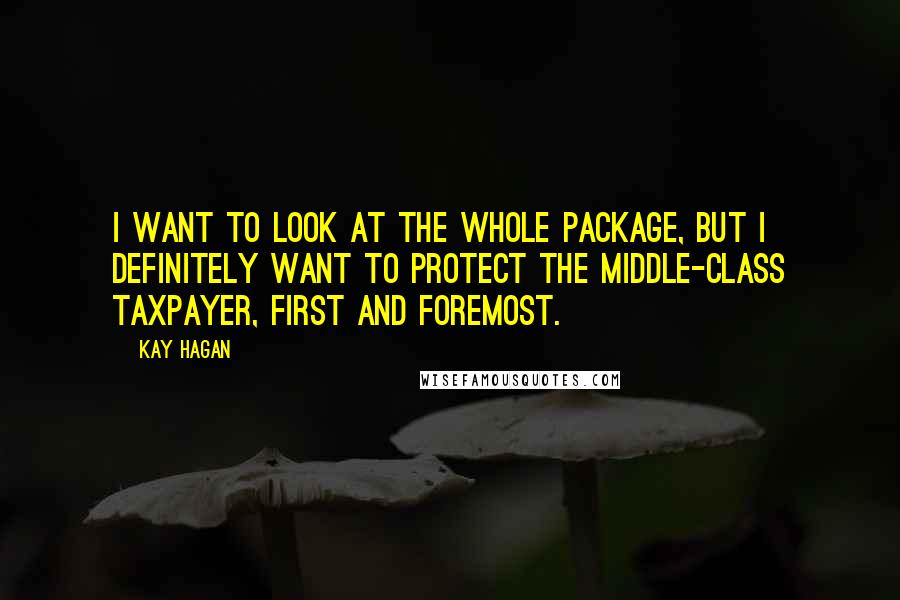 Kay Hagan Quotes: I want to look at the whole package, but I definitely want to protect the middle-class taxpayer, first and foremost.