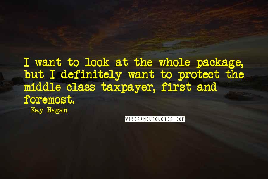 Kay Hagan Quotes: I want to look at the whole package, but I definitely want to protect the middle-class taxpayer, first and foremost.