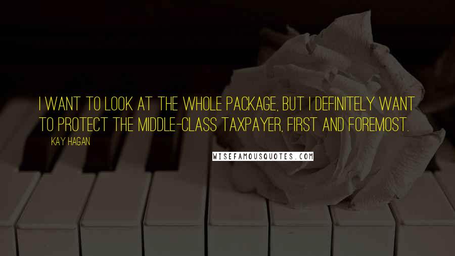 Kay Hagan Quotes: I want to look at the whole package, but I definitely want to protect the middle-class taxpayer, first and foremost.