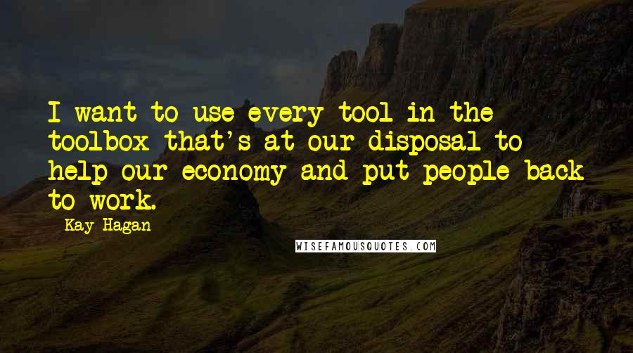Kay Hagan Quotes: I want to use every tool in the toolbox that's at our disposal to help our economy and put people back to work.