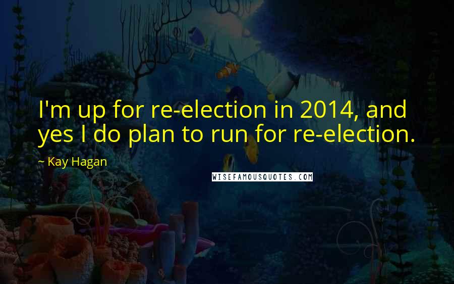 Kay Hagan Quotes: I'm up for re-election in 2014, and yes I do plan to run for re-election.