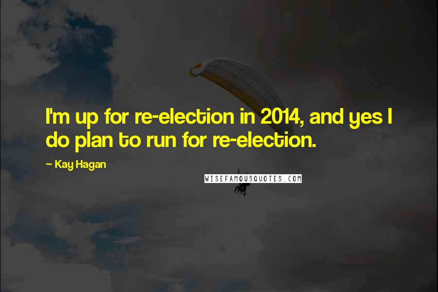 Kay Hagan Quotes: I'm up for re-election in 2014, and yes I do plan to run for re-election.