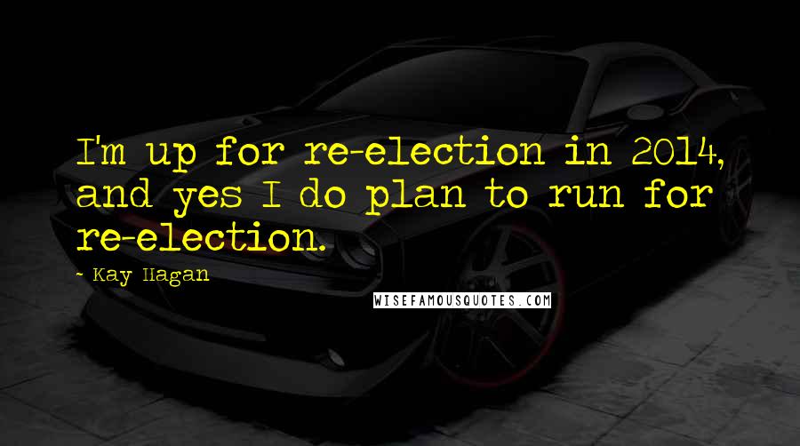 Kay Hagan Quotes: I'm up for re-election in 2014, and yes I do plan to run for re-election.