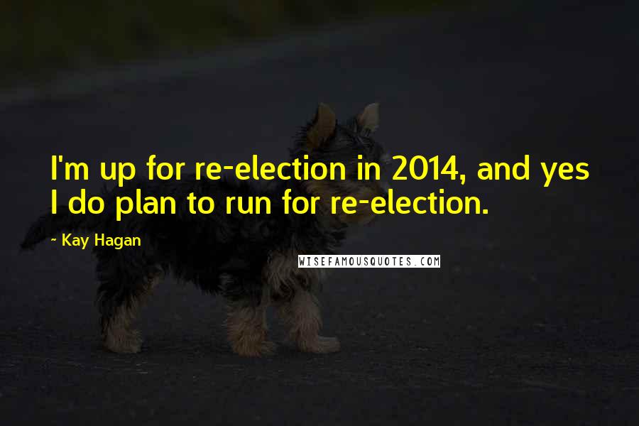 Kay Hagan Quotes: I'm up for re-election in 2014, and yes I do plan to run for re-election.