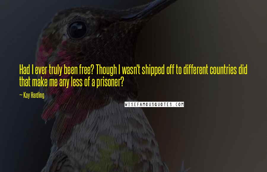 Kay Harding Quotes: Had I ever truly been free? Though I wasn't shipped off to different countries did that make me any less of a prisoner?