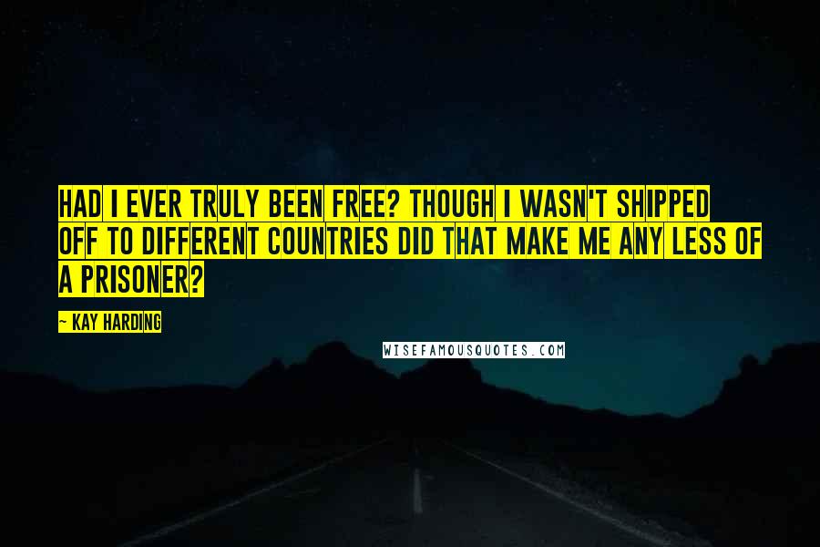 Kay Harding Quotes: Had I ever truly been free? Though I wasn't shipped off to different countries did that make me any less of a prisoner?