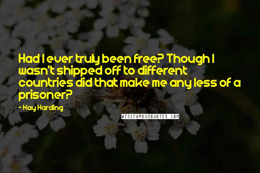 Kay Harding Quotes: Had I ever truly been free? Though I wasn't shipped off to different countries did that make me any less of a prisoner?