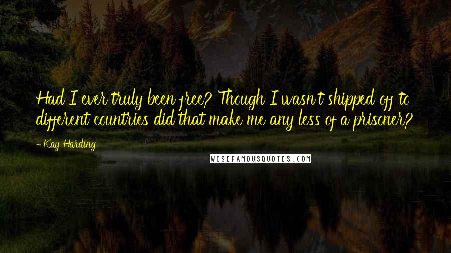 Kay Harding Quotes: Had I ever truly been free? Though I wasn't shipped off to different countries did that make me any less of a prisoner?