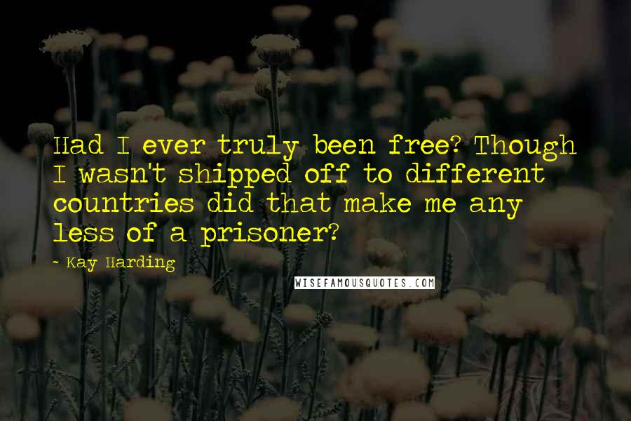 Kay Harding Quotes: Had I ever truly been free? Though I wasn't shipped off to different countries did that make me any less of a prisoner?
