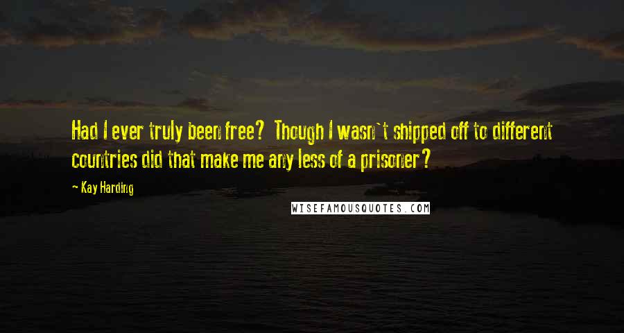 Kay Harding Quotes: Had I ever truly been free? Though I wasn't shipped off to different countries did that make me any less of a prisoner?