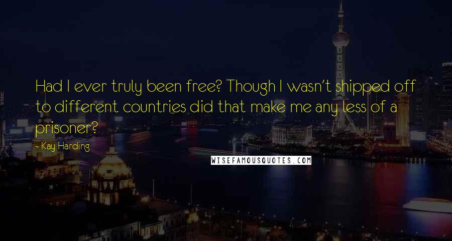 Kay Harding Quotes: Had I ever truly been free? Though I wasn't shipped off to different countries did that make me any less of a prisoner?