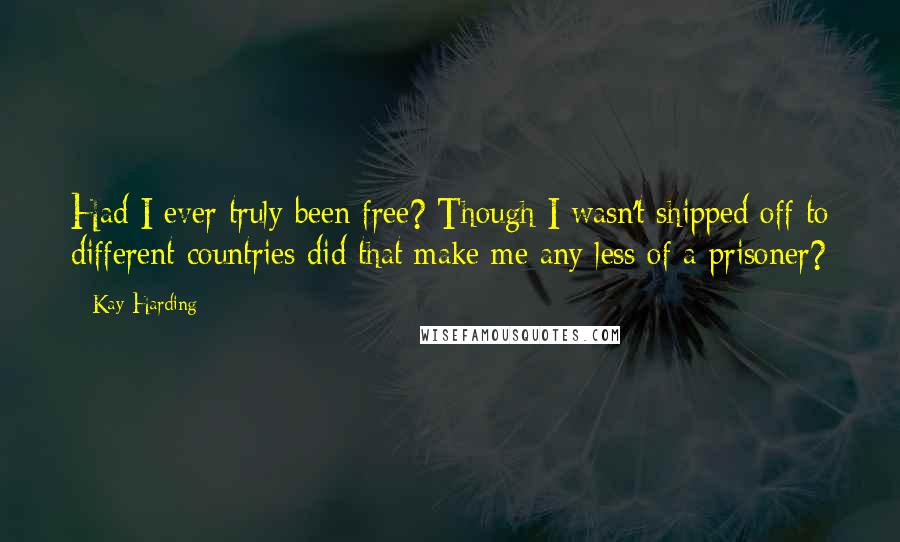Kay Harding Quotes: Had I ever truly been free? Though I wasn't shipped off to different countries did that make me any less of a prisoner?