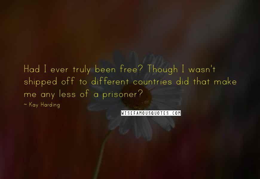 Kay Harding Quotes: Had I ever truly been free? Though I wasn't shipped off to different countries did that make me any less of a prisoner?