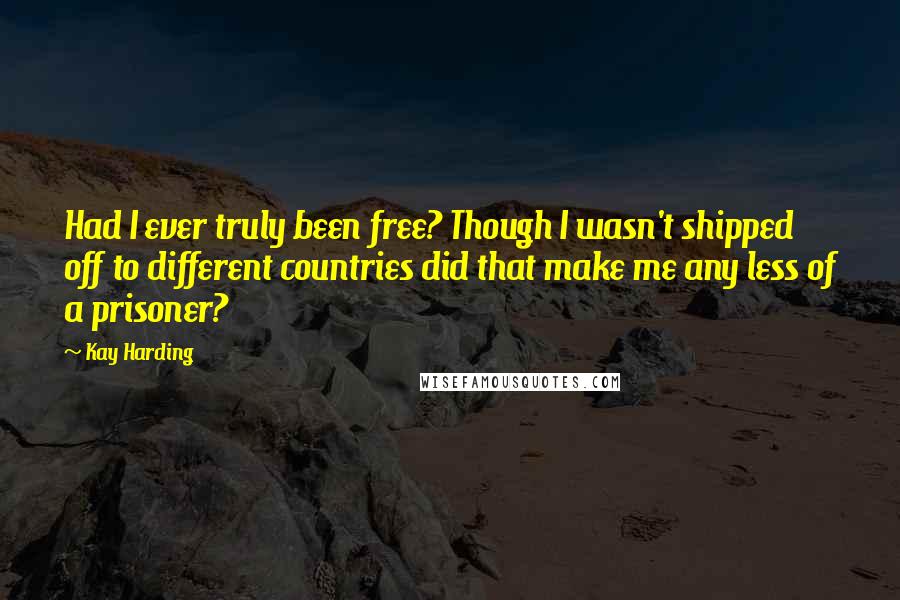 Kay Harding Quotes: Had I ever truly been free? Though I wasn't shipped off to different countries did that make me any less of a prisoner?